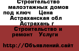 Строительство малоэтажных домов под ключ, › Цена ­ 2 500 - Астраханская обл., Астрахань г. Строительство и ремонт » Услуги   